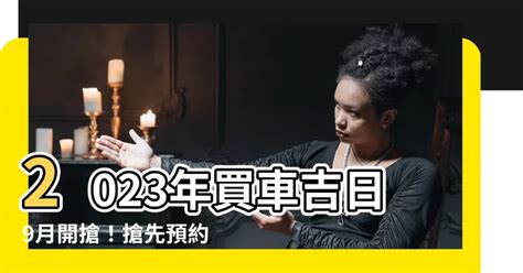 2023買車吉日|2023年買車吉日老黃歷，2023黃歷吉日買車好日子，買車黃道吉。